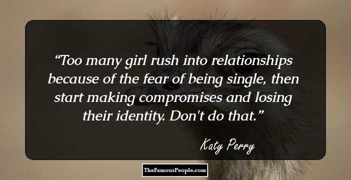 Too many girl rush into relationships because of the fear of being single, then start making compromises and losing their identity. Don't do that.