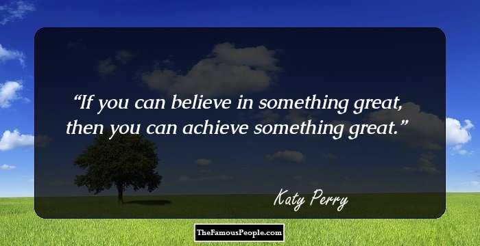 If you can believe in something great, then you can achieve something great.
