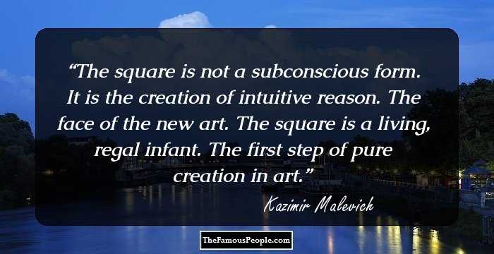 The square is not a subconscious form. It is the creation of intuitive reason. The face of the new art. The square is a living, regal infant. The first step of pure creation in art.