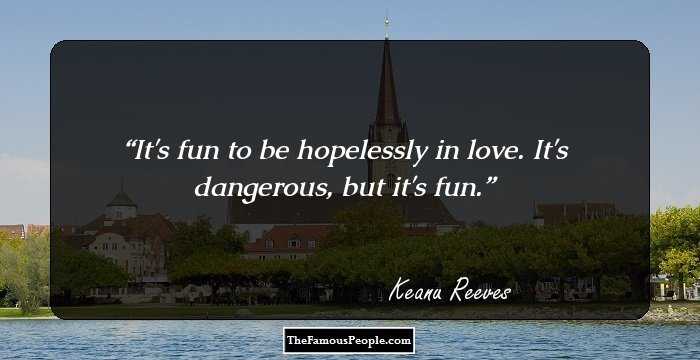 It's fun to be hopelessly in love. It's dangerous, but it's fun.