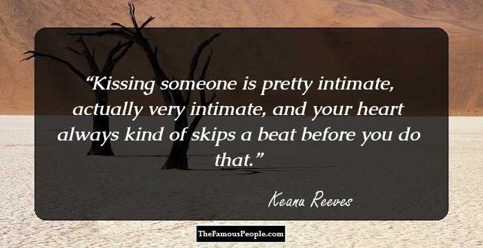 Kissing someone is pretty intimate, actually very intimate, and your heart always kind of skips a beat before you do that.