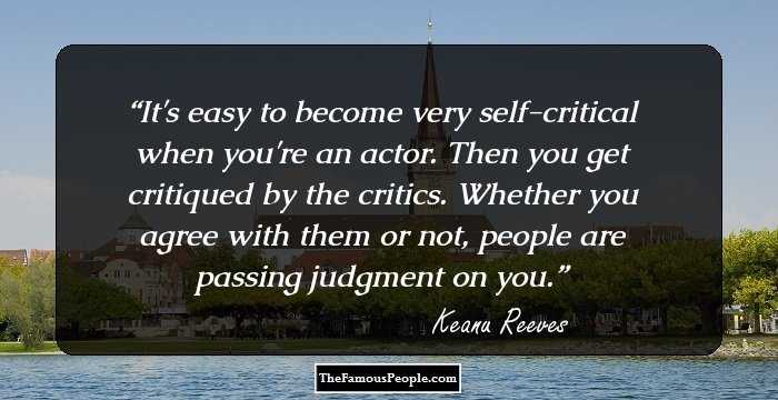 It's easy to become very self-critical when you're an actor. Then you get critiqued by the critics. Whether you agree with them or not, people are passing judgment on you.