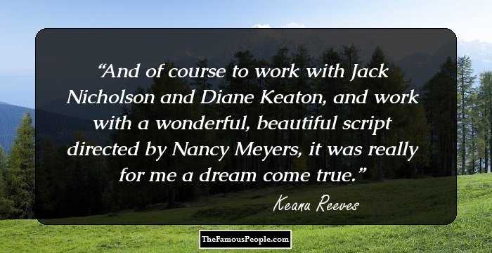 And of course to work with Jack Nicholson and Diane Keaton, and work with a wonderful, beautiful script directed by Nancy Meyers, it was really for me a dream come true.