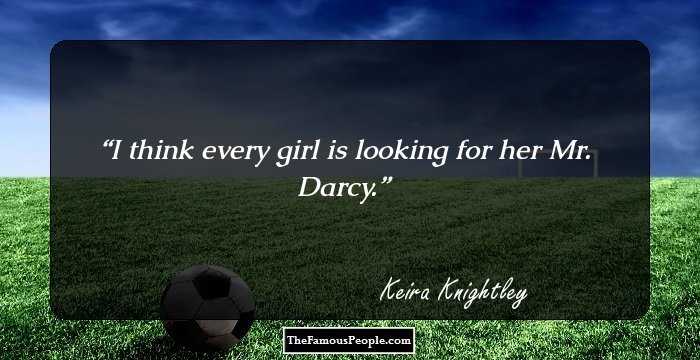 I think every girl is looking for her Mr. Darcy.
