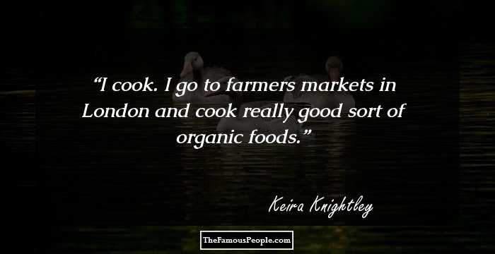 I cook. I go to farmers markets in London and cook really good sort of organic foods.