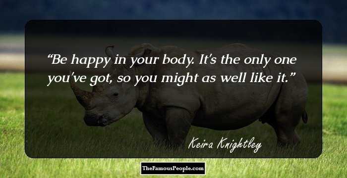 Be happy in your body. It's the only one you've got, so you might as well like it.