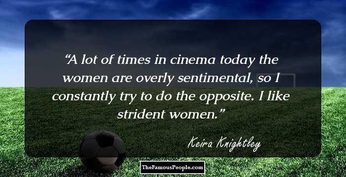 A lot of times in cinema today the women are overly sentimental, so I constantly try to do the opposite. I like strident women.