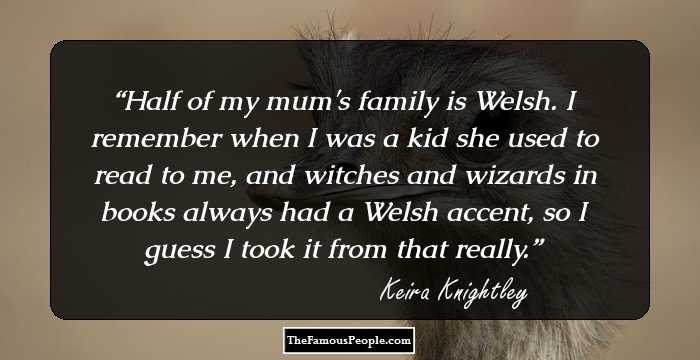 Half of my mum's family is Welsh. I remember when I was a kid she used to read to me, and witches and wizards in books always had a Welsh accent, so I guess I took it from that really.