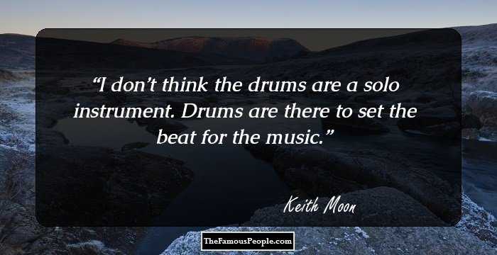 I don’t think the drums are a solo instrument. Drums are there to set the beat for the music.