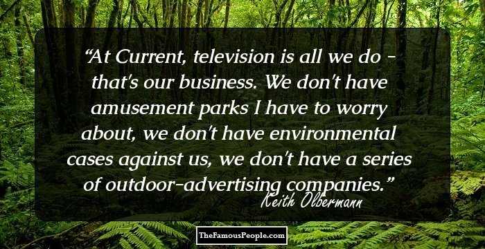 At Current, television is all we do - that's our business. We don't have amusement parks I have to worry about, we don't have environmental cases against us, we don't have a series of outdoor-advertising companies.