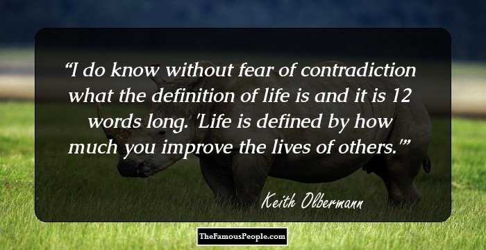 I do know without fear of contradiction what the definition of life is and it is 12 words long. 'Life is defined by how much you improve the lives of others.'