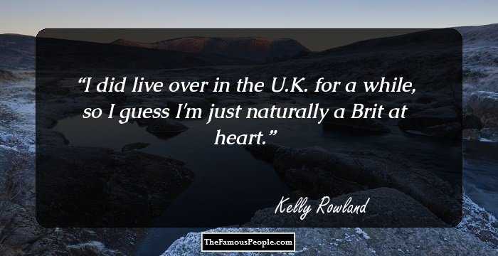 I did live over in the U.K. for a while, so I guess I'm just naturally a Brit at heart.