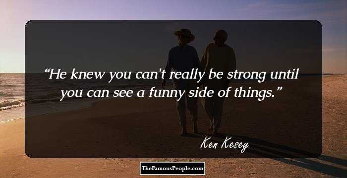 He knew you can't really be strong until you can see a funny side of things.