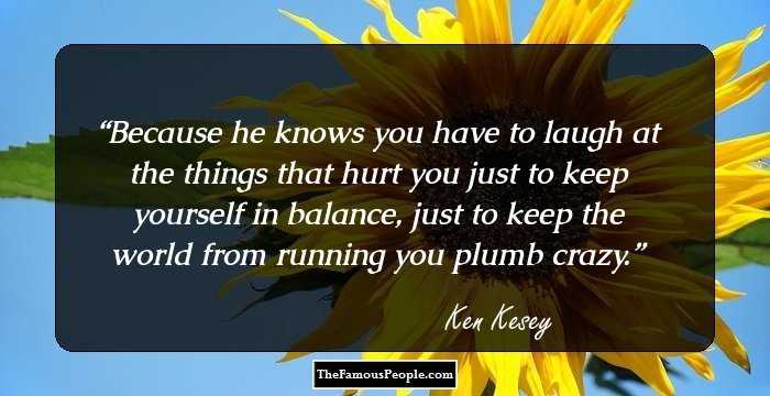 Because he knows you have to laugh at the things that hurt you just to keep yourself in balance, just to keep the world from running you plumb crazy.