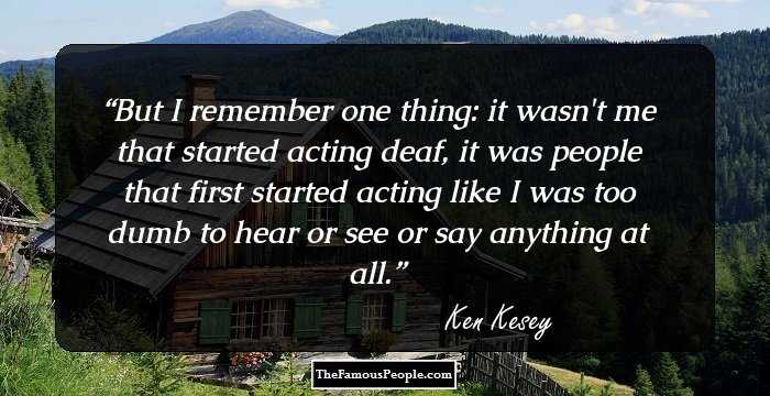 But I remember one thing: it wasn't me that started acting deaf, it was people that first started acting like I was too dumb to hear or see or say anything at all.