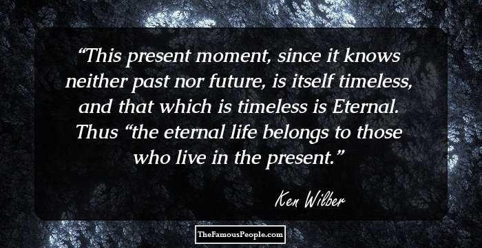 This present moment, since it knows neither past nor future, is itself timeless, and that which is timeless is Eternal. Thus “the eternal life belongs to those who live in the present.