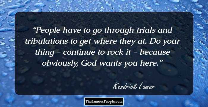 People have to go through trials and tribulations to get where they at. Do your thing - continue to rock it - because obviously, God wants you here.