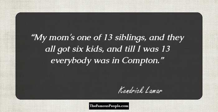 My mom's one of 13 siblings, and they all got six kids, and till I was 13 everybody was in Compton.