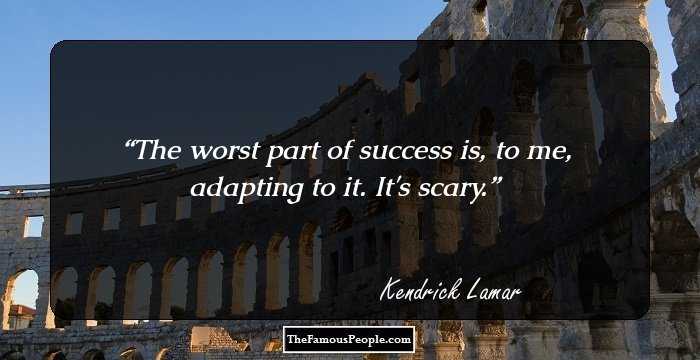 The worst part of success is, to me, adapting to it. It's scary.