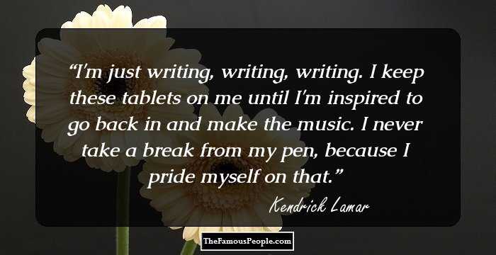 I'm just writing, writing, writing. I keep these tablets on me until I'm inspired to go back in and make the music. I never take a break from my pen, because I pride myself on that.