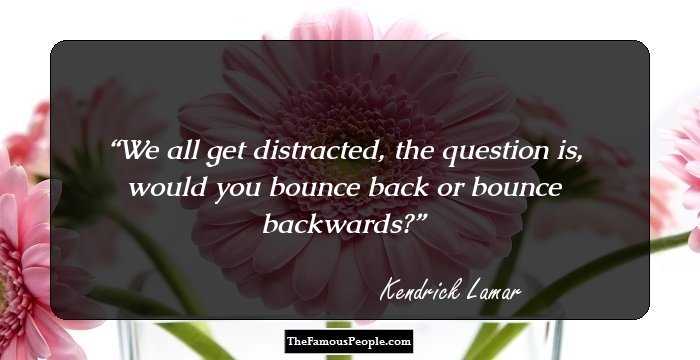 We all get distracted,  the question is, would you bounce back or bounce backwards?