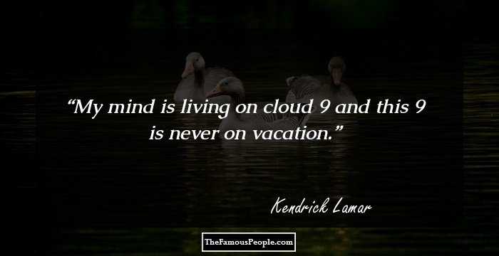 My mind is living on cloud 9 and this 9 is never on vacation.