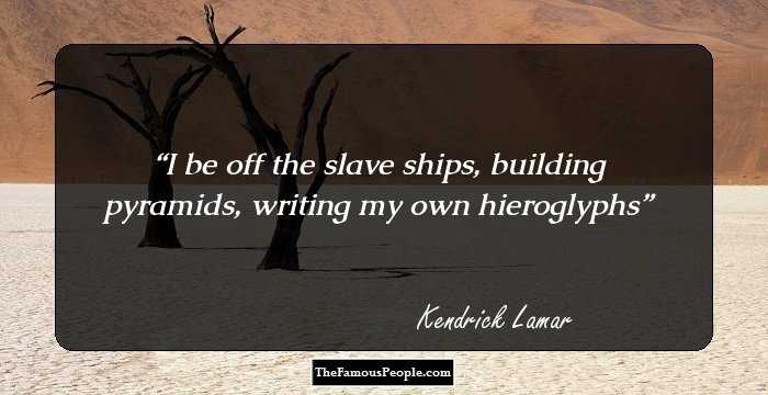 I be off the slave ships, building pyramids, writing my own hieroglyphs