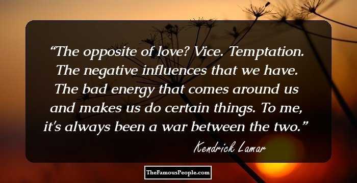 The opposite of love? Vice. Temptation. The negative influences that we have. The bad energy that comes around us and makes us do certain things. To me, it's always been a war between the two.