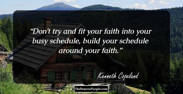 Don't try and fit your faith into your busy schedule, build your schedule around your faith.