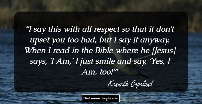 I say this with all respect so that it don't upset you too bad, but I say it anyway. When I read in the Bible where he [Jesus] says, 'I Am,' I just smile and say, 'Yes, I Am, too!'