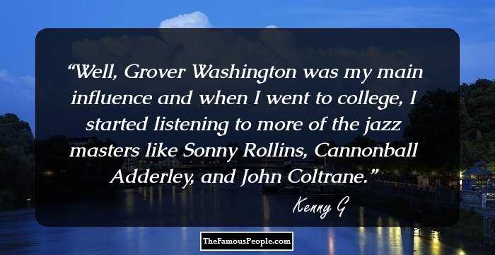 Well, Grover Washington was my main influence and when I went to college, I started listening to more of the jazz masters like Sonny Rollins, Cannonball Adderley, and John Coltrane.