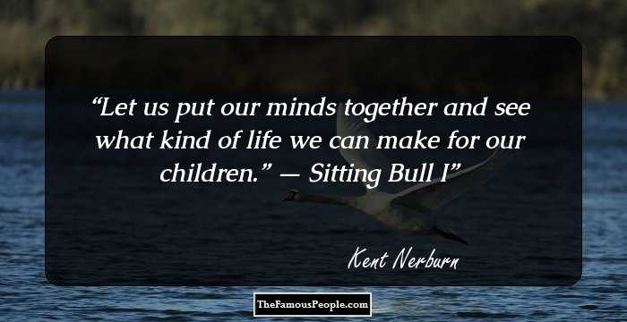 Let us put our minds together and see what kind of life we can make for our children.” — Sitting Bull I
