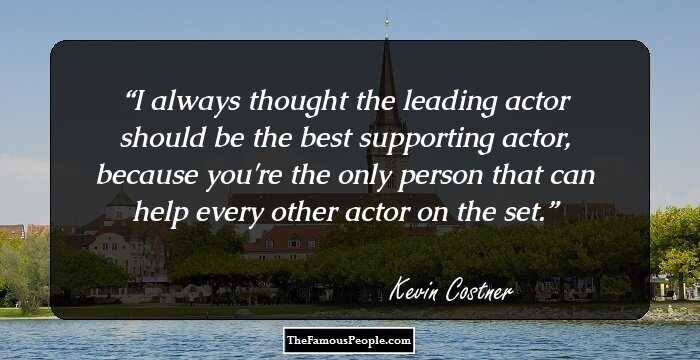 I always thought the leading actor should be the best supporting actor, because you're the only person that can help every other actor on the set.