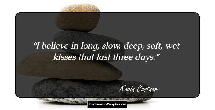 I believe in long, slow, deep, soft, wet kisses that last three days.