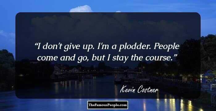 I don't give up. I'm a plodder. People come and go, but I stay the course.