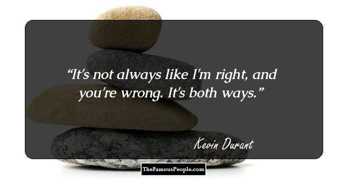 It's not always like I'm right, and you're wrong. It's both ways.