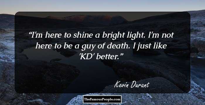 I'm here to shine a bright light. I'm not here to be a guy of death. I just like 'KD' better.