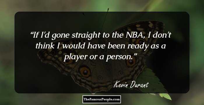 If I'd gone straight to the NBA, I don't think I would have been ready as a player or a person.