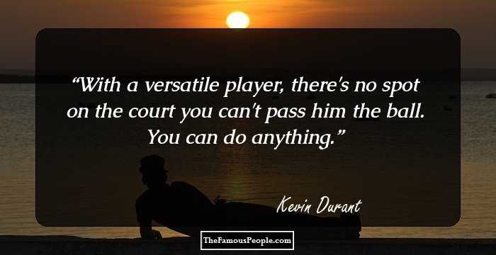 With a versatile player, there's no spot on the court you can't pass him the ball. You can do anything.