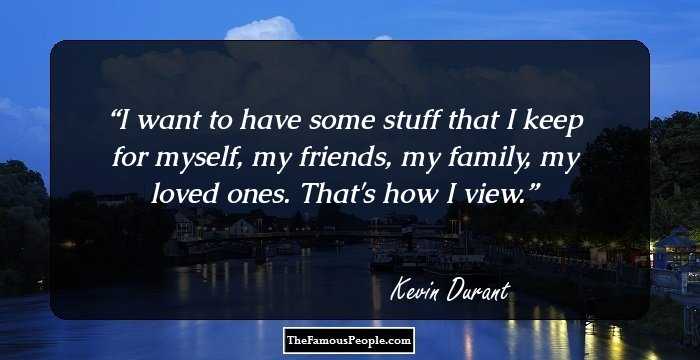 I want to have some stuff that I keep for myself, my friends, my family, my loved ones. That's how I view.