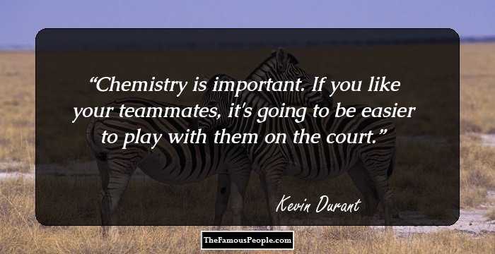 Chemistry is important. If you like your teammates, it's going to be easier to play with them on the court.