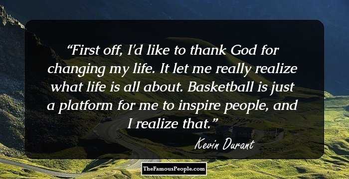 First off, I'd like to thank God for changing my life. It let me really realize what life is all about. Basketball is just a platform for me to inspire people, and I realize that.