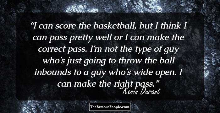 I can score the basketball, but I think I can pass pretty well or I can make the correct pass. I'm not the type of guy who's just going to throw the ball inbounds to a guy who's wide open. I can make the right pass.