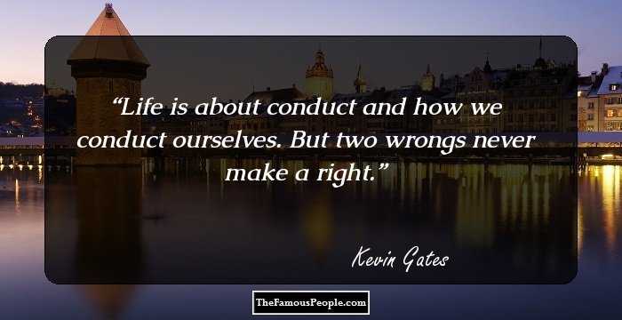 Life is about conduct and how we conduct ourselves. But two wrongs never make a right.