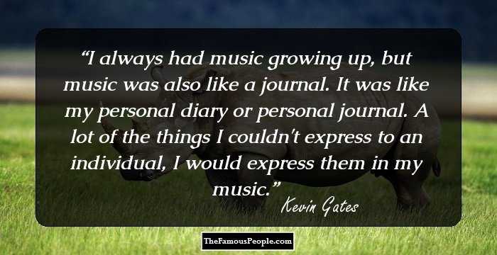 I always had music growing up, but music was also like a journal. It was like my personal diary or personal journal. A lot of the things I couldn't express to an individual, I would express them in my music.