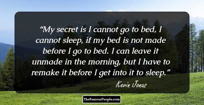 My secret is I cannot go to bed, I cannot sleep, if my bed is not made before I go to bed. I can leave it unmade in the morning, but I have to remake it before I get into it to sleep.