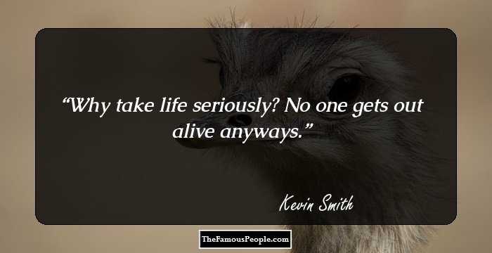 Why take life seriously? No one gets out alive anyways.