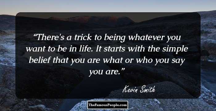There's a trick to being whatever you want to be in life. It starts with the simple belief that you are what or who you say you are.