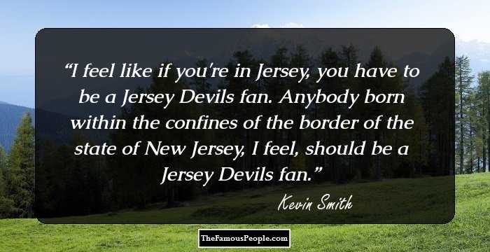 I feel like if you're in Jersey, you have to be a Jersey Devils fan. Anybody born within the confines of the border of the state of New Jersey, I feel, should be a Jersey Devils fan.
