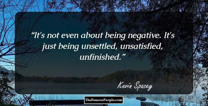 It's not even about being negative. It's just being unsettled, unsatisfied, unfinished.